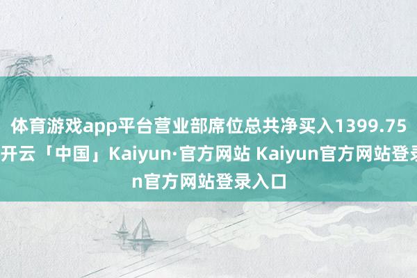 体育游戏app平台营业部席位总共净买入1399.75万元-开云「中国」Kaiyun·官方网站 Kaiyun官方网站登录入口