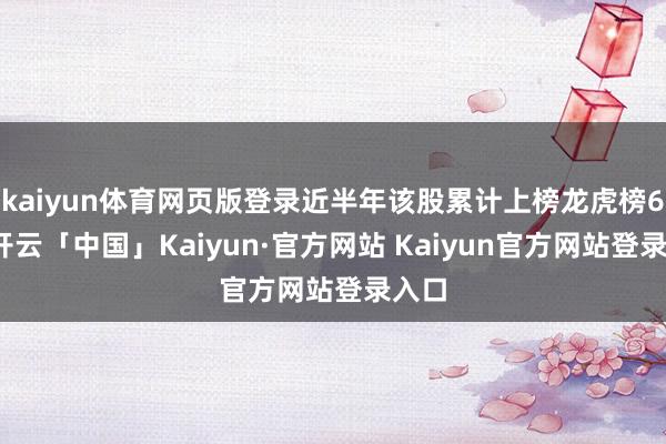kaiyun体育网页版登录近半年该股累计上榜龙虎榜6次-开云「中国」Kaiyun·官方网站 Kaiyun官方网站登录入口