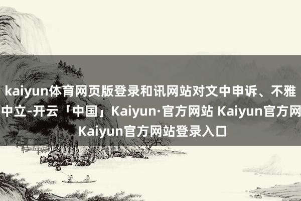 kaiyun体育网页版登录和讯网站对文中申诉、不雅点判断保握中立-开云「中国」Kaiyun·官方网站 Kaiyun官方网站登录入口