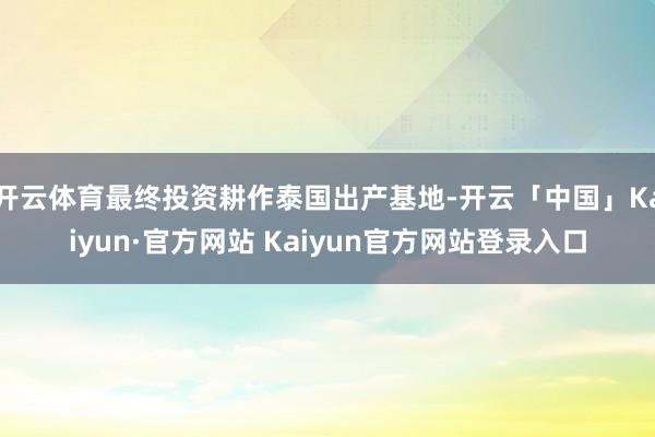开云体育最终投资耕作泰国出产基地-开云「中国」Kaiyun·官方网站 Kaiyun官方网站登录入口