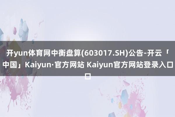 开yun体育网中衡盘算(603017.SH)公告-开云「中国」Kaiyun·官方网站 Kaiyun官方网站登录入口