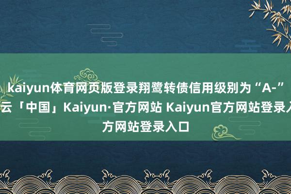 kaiyun体育网页版登录翔鹭转债信用级别为“A-”-开云「中国」Kaiyun·官方网站 Kaiyun官方网站登录入口