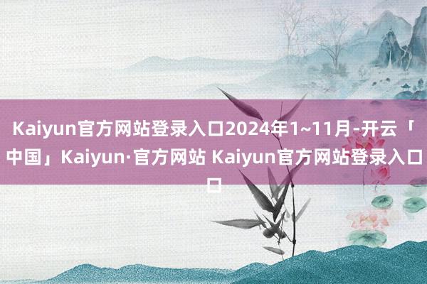 Kaiyun官方网站登录入口2024年1~11月-开云「中国」Kaiyun·官方网站 Kaiyun官方网站登录入口