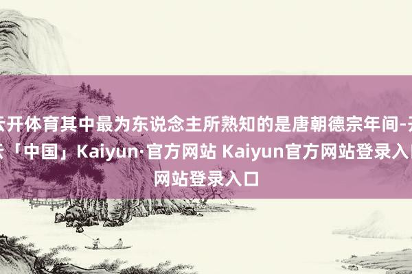 云开体育其中最为东说念主所熟知的是唐朝德宗年间-开云「中国」Kaiyun·官方网站 Kaiyun官方网站登录入口