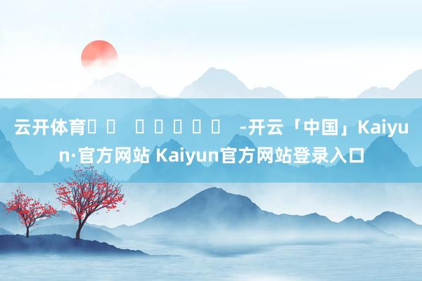 云开体育		  					  -开云「中国」Kaiyun·官方网站 Kaiyun官方网站登录入口