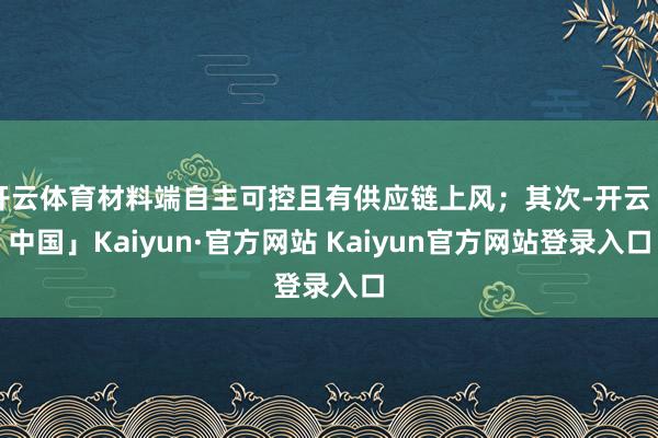 开云体育材料端自主可控且有供应链上风；其次-开云「中国」Kaiyun·官方网站 Kaiyun官方网站登录入口
