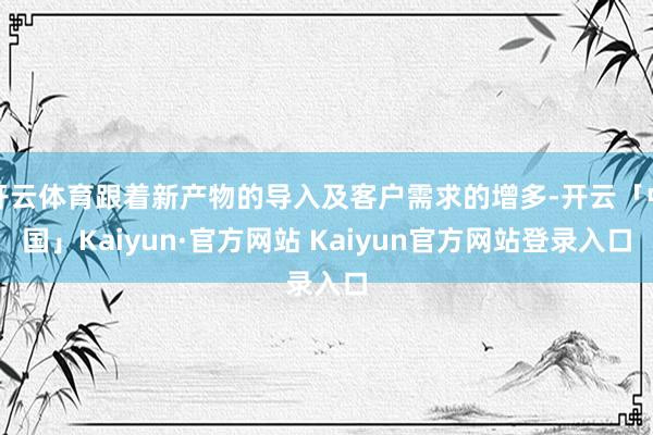 开云体育跟着新产物的导入及客户需求的增多-开云「中国」Kaiyun·官方网站 Kaiyun官方网站登录入口