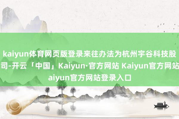 kaiyun体育网页版登录来往办法为杭州宇谷科技股份有限公司-开云「中国」Kaiyun·官方网站 Kaiyun官方网站登录入口