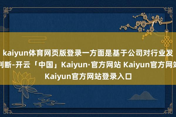 kaiyun体育网页版登录一方面是基于公司对行业发展趋势的判断-开云「中国」Kaiyun·官方网站 Kaiyun官方网站登录入口