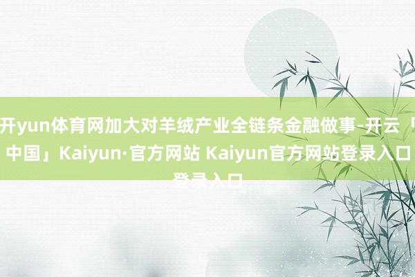 开yun体育网加大对羊绒产业全链条金融做事-开云「中国」Kaiyun·官方网站 Kaiyun官方网站登录入口