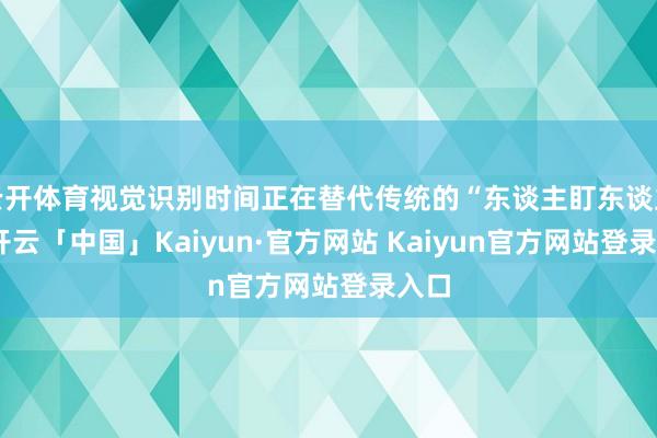 云开体育视觉识别时间正在替代传统的“东谈主盯东谈主”-开云「中国」Kaiyun·官方网站 Kaiyun官方网站登录入口