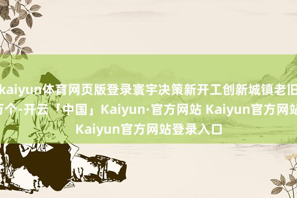 kaiyun体育网页版登录寰宇决策新开工创新城镇老旧小区5.4万个-开云「中国」Kaiyun·官方网站 Kaiyun官方网站登录入口