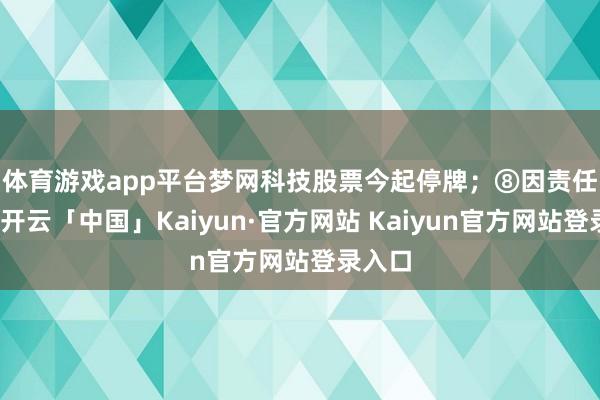 体育游戏app平台梦网科技股票今起停牌；　　⑧因责任颐养-开云「中国」Kaiyun·官方网站 Kaiyun官方网站登录入口