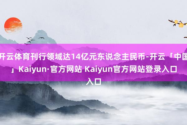 开云体育刊行领域达14亿元东说念主民币-开云「中国」Kaiyun·官方网站 Kaiyun官方网站登录入口