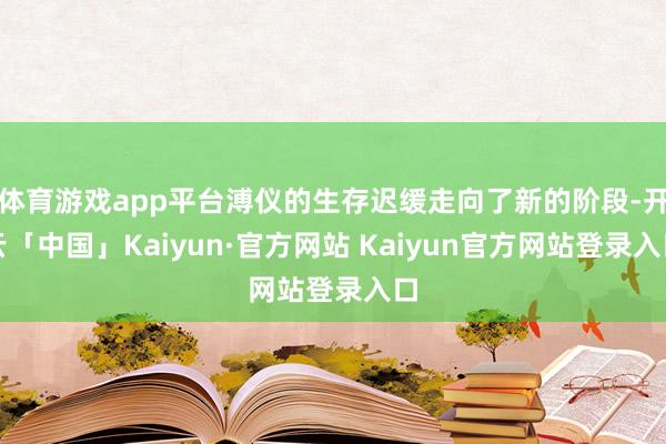 体育游戏app平台溥仪的生存迟缓走向了新的阶段-开云「中国」Kaiyun·官方网站 Kaiyun官方网站登录入口
