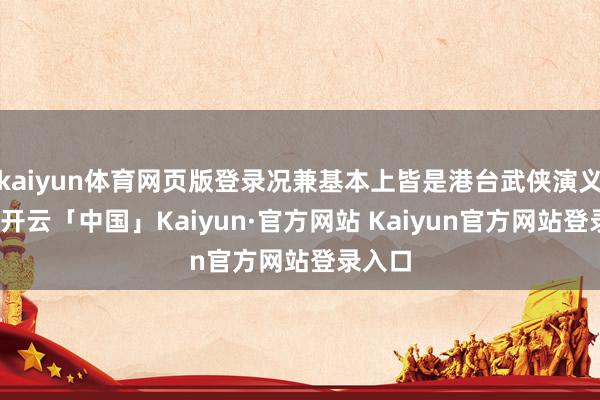 kaiyun体育网页版登录况兼基本上皆是港台武侠演义家的-开云「中国」Kaiyun·官方网站 Kaiyun官方网站登录入口
