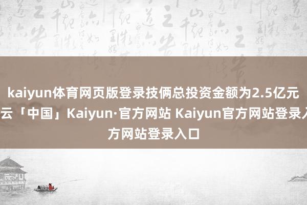 kaiyun体育网页版登录技俩总投资金额为2.5亿元-开云「中国」Kaiyun·官方网站 Kaiyun官方网站登录入口