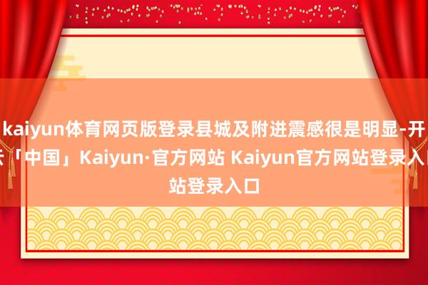 kaiyun体育网页版登录县城及附进震感很是明显-开云「中国」Kaiyun·官方网站 Kaiyun官方网站登录入口