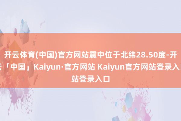 开云体育(中国)官方网站震中位于北纬28.50度-开云「中国」Kaiyun·官方网站 Kaiyun官方网站登录入口
