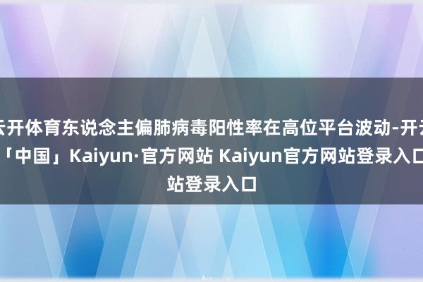 云开体育东说念主偏肺病毒阳性率在高位平台波动-开云「中国」Kaiyun·官方网站 Kaiyun官方网站登录入口