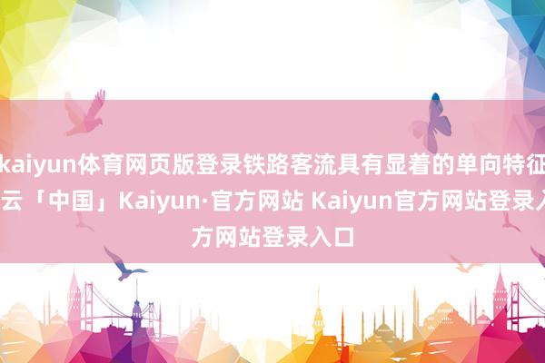 kaiyun体育网页版登录铁路客流具有显着的单向特征-开云「中国」Kaiyun·官方网站 Kaiyun官方网站登录入口