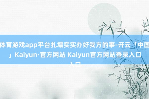 体育游戏app平台扎塌实实办好我方的事-开云「中国」Kaiyun·官方网站 Kaiyun官方网站登录入口