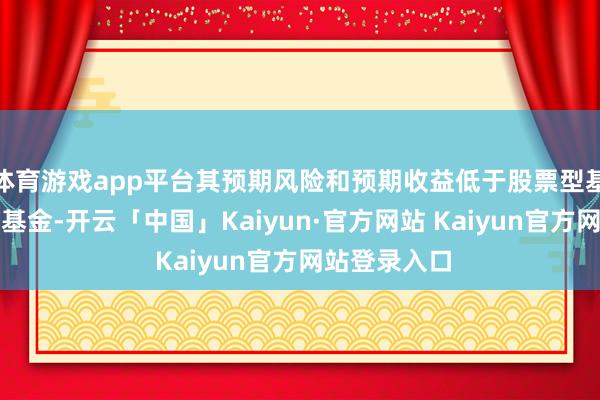 体育游戏app平台其预期风险和预期收益低于股票型基金、羼杂型基金-开云「中国」Kaiyun·官方网站 Kaiyun官方网站登录入口