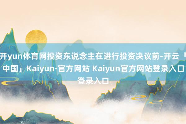 开yun体育网投资东说念主在进行投资决议前-开云「中国」Kaiyun·官方网站 Kaiyun官方网站登录入口