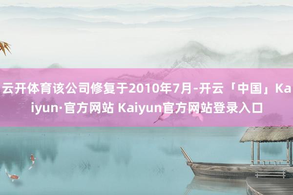 云开体育该公司修复于2010年7月-开云「中国」Kaiyun·官方网站 Kaiyun官方网站登录入口