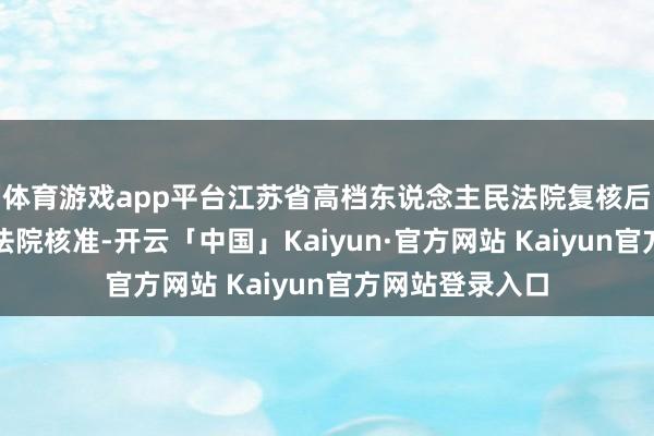 体育游戏app平台江苏省高档东说念主民法院复核后报请最妙手民法院核准-开云「中国」Kaiyun·官方网站 Kaiyun官方网站登录入口