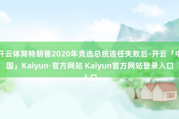 开云体育特朗普2020年竞选总统连任失败后-开云「中国」Kaiyun·官方网站 Kaiyun官方网站登录入口