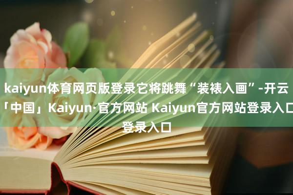 kaiyun体育网页版登录它将跳舞“装裱入画”-开云「中国」Kaiyun·官方网站 Kaiyun官方网站登录入口