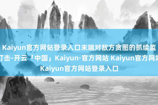 Kaiyun官方网站登录入口末端对敌方贪图的抓续监控与快速打击-开云「中国」Kaiyun·官方网站 Kaiyun官方网站登录入口