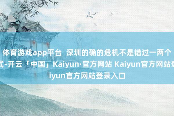 体育游戏app平台  深圳的确的危机不是错过一两个明星款式-开云「中国」Kaiyun·官方网站 Kaiyun官方网站登录入口