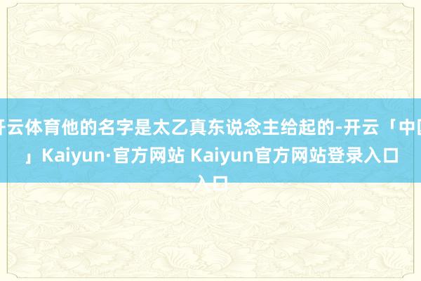 开云体育他的名字是太乙真东说念主给起的-开云「中国」Kaiyun·官方网站 Kaiyun官方网站登录入口