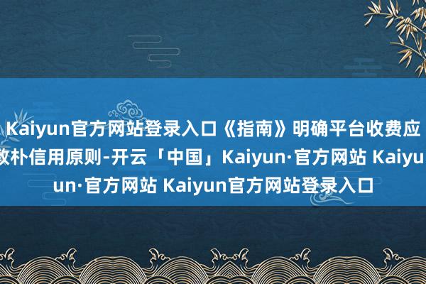 Kaiyun官方网站登录入口《指南》明确平台收费应投诚公谈、正当、敦朴信用原则-开云「中国」Kaiyun·官方网站 Kaiyun官方网站登录入口