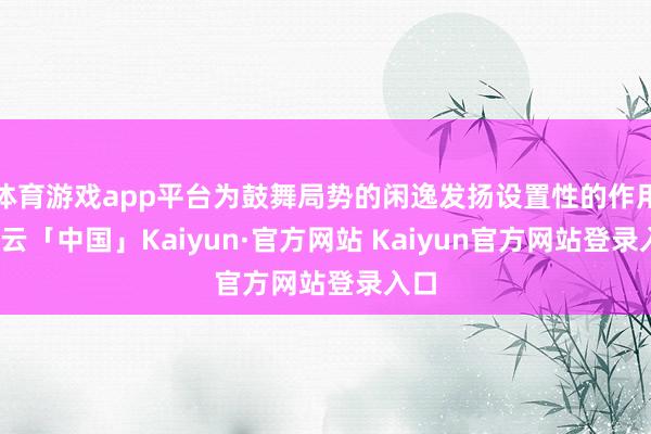 体育游戏app平台为鼓舞局势的闲逸发扬设置性的作用-开云「中