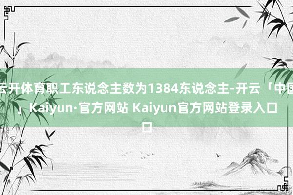 云开体育职工东说念主数为1384东说念主-开云「中国」Kai