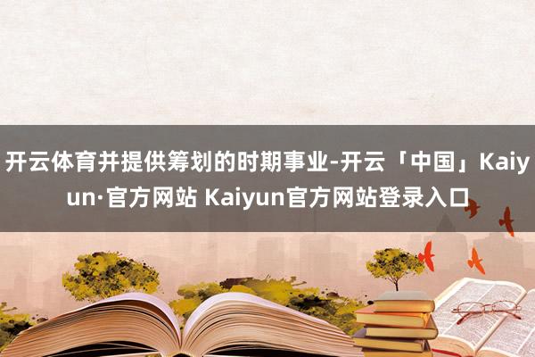 开云体育并提供筹划的时期事业-开云「中国」Kaiyun·官方