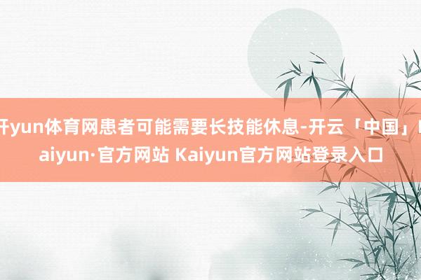 开yun体育网患者可能需要长技能休息-开云「中国」Kaiyu