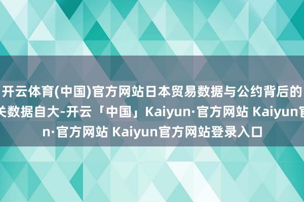 开云体育(中国)官方网站日本贸易数据与公约背后的经济影响日本