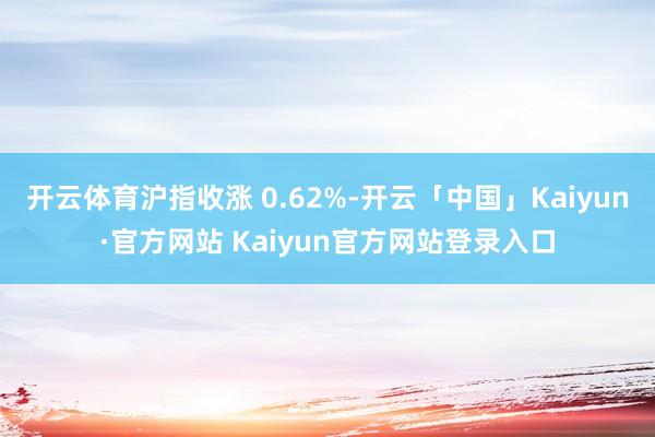 开云体育沪指收涨 0.62%-开云「中国」Kaiyun·官方