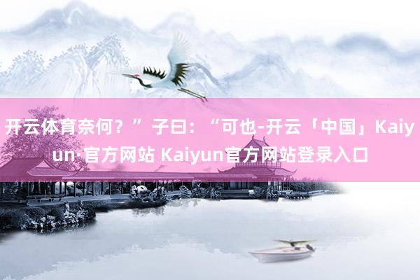开云体育奈何？” 子曰：“可也-开云「中国」Kaiyun·官