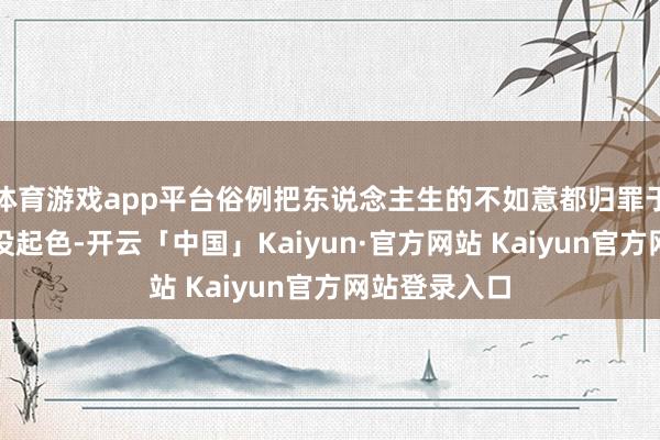 体育游戏app平台俗例把东说念主生的不如意都归罪于外部：处事
