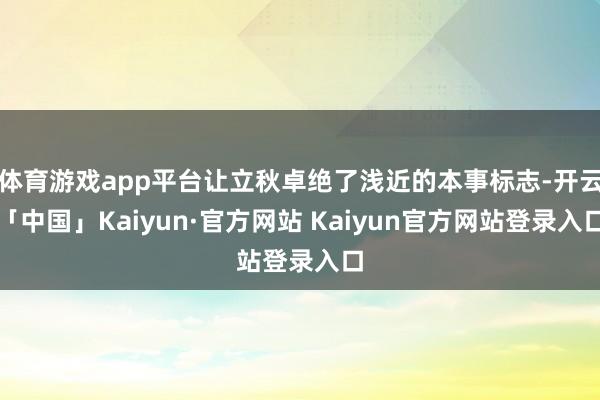 体育游戏app平台让立秋卓绝了浅近的本事标志-开云「中国」K