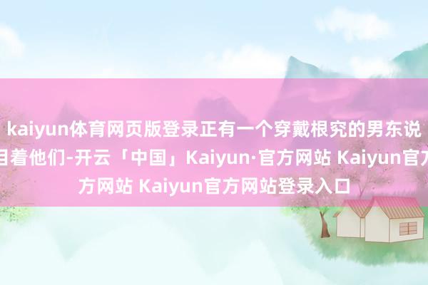 kaiyun体育网页版登录正有一个穿戴根究的男东说念主肃静地