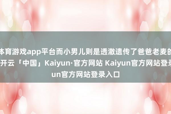 体育游戏app平台而小男儿则是透澈遗传了爸爸老麦的基因-开云