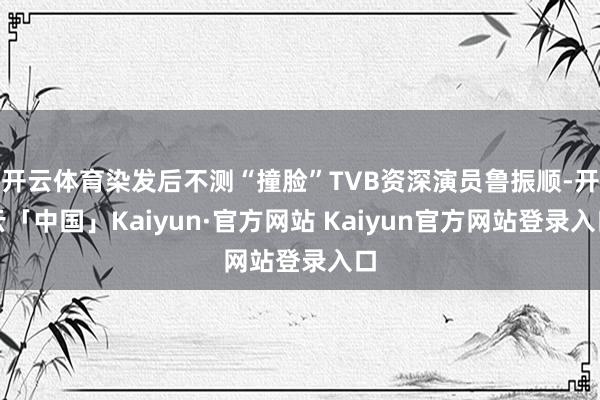开云体育染发后不测“撞脸”TVB资深演员鲁振顺-开云「中国」