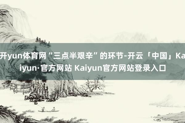 开yun体育网“三点半艰辛”的环节-开云「中国」Kaiyun