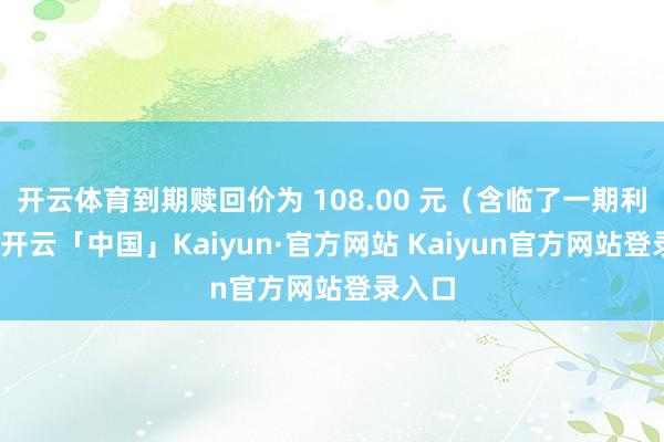 开云体育到期赎回价为 108.00 元(含临了一期利息)-开 开云体育到期赎回价为 108.00 元(含临了一期利息)-开
